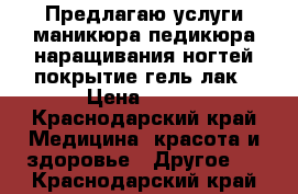 Предлагаю услуги маникюра,педикюра,наращивания ногтей,покрытие гель-лак › Цена ­ 700 - Краснодарский край Медицина, красота и здоровье » Другое   . Краснодарский край